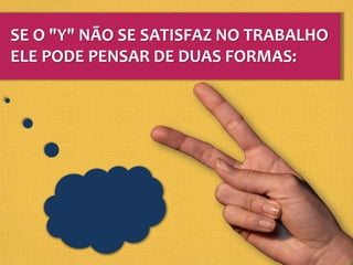 SE O "Y" NÃO SE SATISFAZ NO TRABALHO
ELE PODE PENSAR DE DUAS FORMAS:
 
