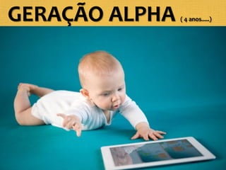 GERAÇÃO ALPHA ( 4 anos.....)
 
