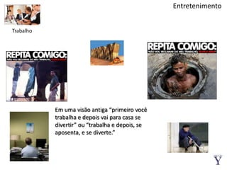 EntretenimentoTrabalhoEm uma visão antiga “primeiro você trabalha e depois vai para casa se divertir” ou “trabalha e depois, se aposenta, e se diverte.”