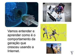 Vamos entender e aprender como é o comportamento da geração que cresceu usando a Internet.