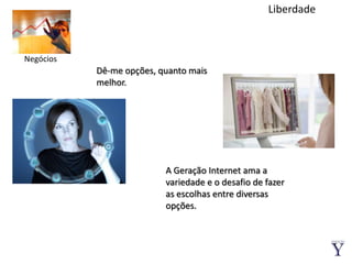 LiberdadeNegóciosDê-me opções, quanto mais melhor.A Geração Internet ama a variedade e o desafio de fazer as escolhas entre diversas opções.