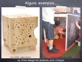Alguns exemplos...




Anne Schiffer: cadeira labirinto        Nicholas Laughton: casa Scribble

           de ótimo design em produtos para crianças
 