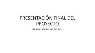 PRESENTACIÓN FINAL DEL
PROYECTO
GERARDO RODRIGUEZ AGUDELO
 