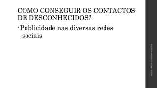 COMO CONSEGUIR OS CONTACTOS 
DE DESCONHECIDOS? 
•Publicidade nas diversas redes 
sociais 
SUSANA PELOTA E PEDRO MARTINS 
 