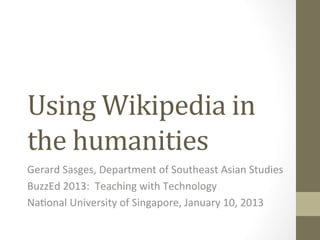 Using	
  Wikipedia	
  in	
  
the	
  humanities	
  	
  
Gerard	
  Sasges,	
  Department	
  of	
  Southeast	
  Asian	
  Studies	
  
BuzzEd	
  2013:	
  	
  Teaching	
  with	
  Technology	
  
NaDonal	
  University	
  of	
  Singapore,	
  January	
  10,	
  2013	
  
	
  
 