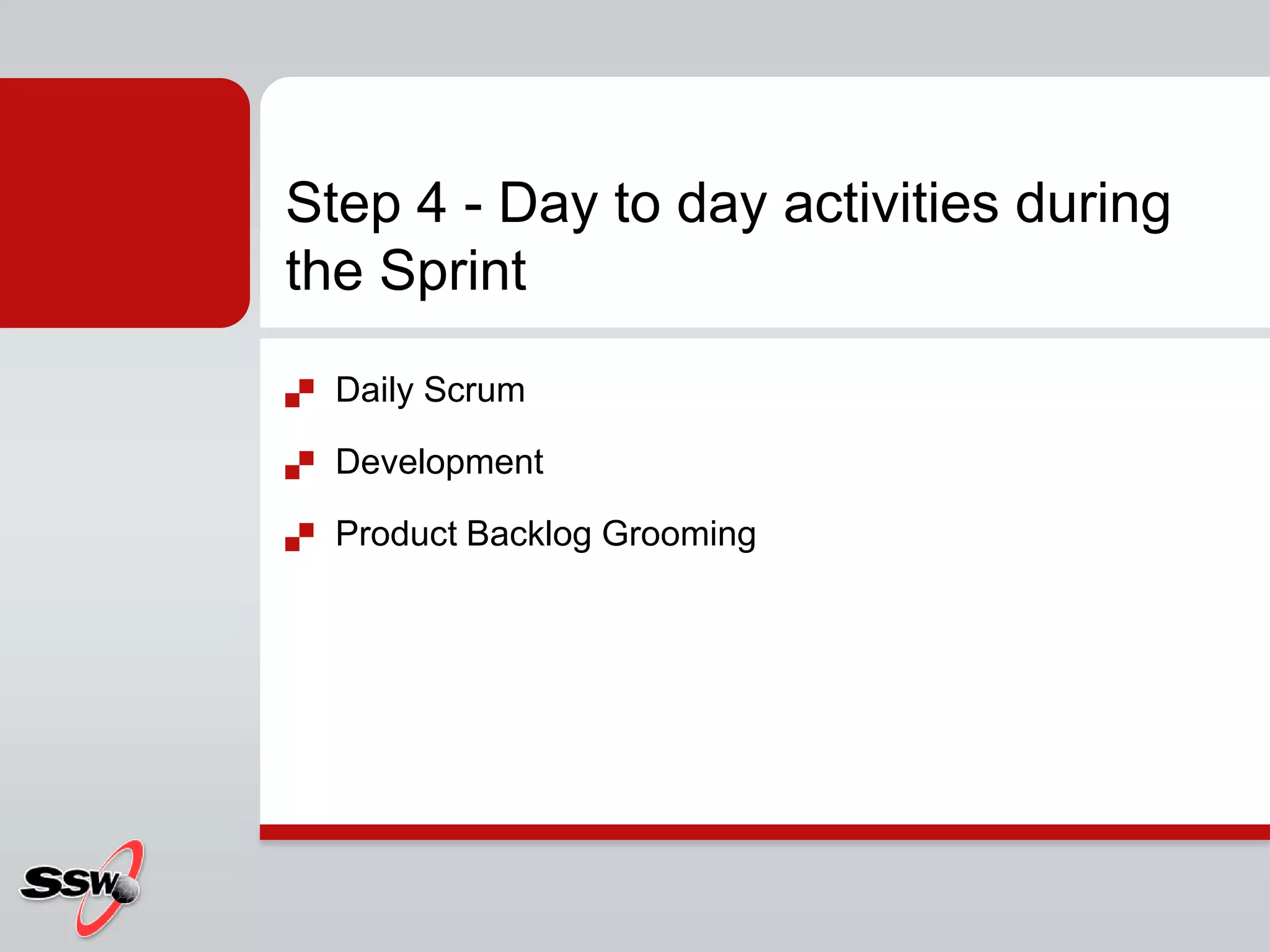 Step 4 - Day to day activities during
the Sprint
   Daily Scrum

   Development

   Product Backlog Grooming
 