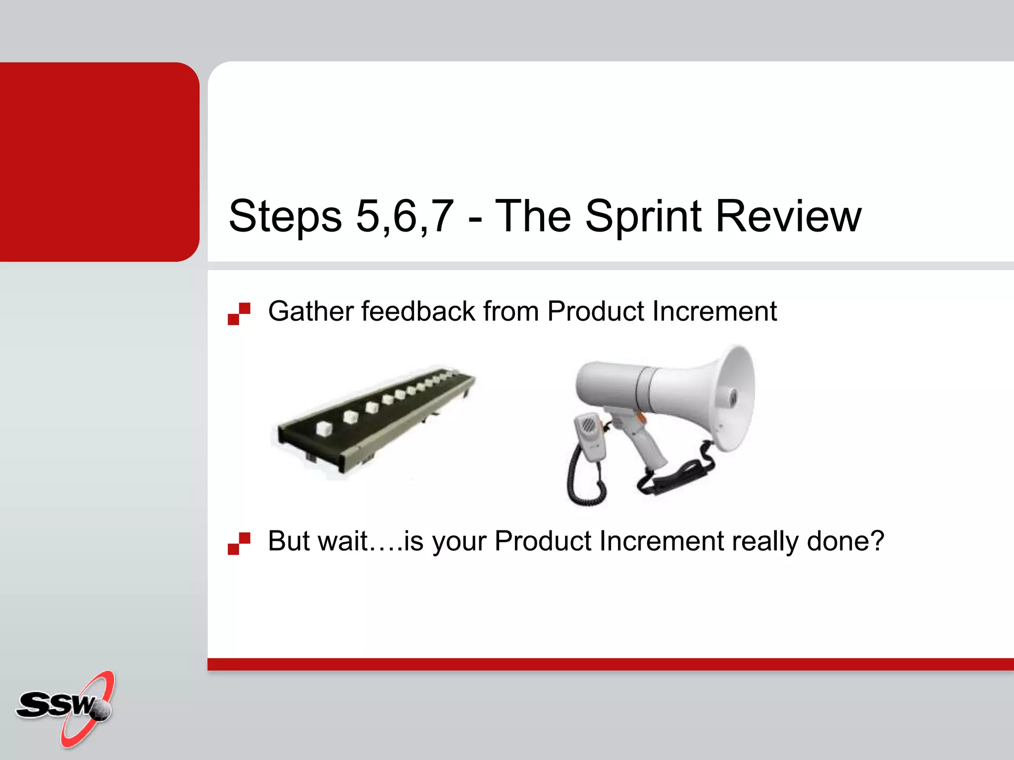 Steps 5,6,7 - The Sprint Review
   Gather feedback from Product Increment




   But wait….is your Product Increment really done?
 