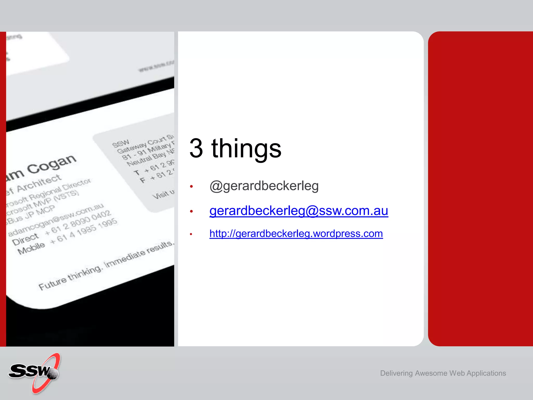 3 things
•   @gerardbeckerleg
•   gerardbeckerleg@ssw.com.au
•   http://gerardbeckerleg.wordpress.com




                                       Delivering Awesome Web Applications
 