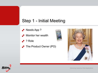 Step 1 - Initial Meeting
   Needs App ?

   Monitor her wealth

   ? Role

   The Product Owner (PO)




                             Delivering Awesome Web Applications
 