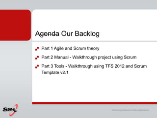 Agenda Our Backlog
   Part 1 Agile and Scrum theory

   Part 2 Manual - Walkthrough project using Scrum

   Part 3 Tools - Walkthrough using TFS 2012 and Scrum
    Template v2.1




                                      Delivering Awesome Web Applications
 
