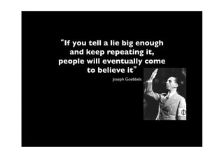 If you tell a lie big enough
   and keep repeating it,
people will eventually come
       to believe it
              Joseph Goebbels
 