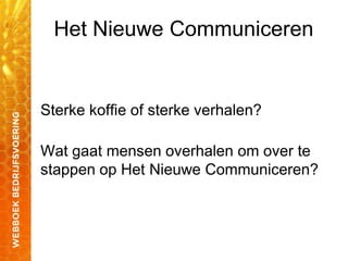 Het Nieuwe Communiceren
Sterke koffie of sterke verhalen?
Wat gaat mensen overhalen om over te
stappen op Het Nieuwe Communiceren?
 