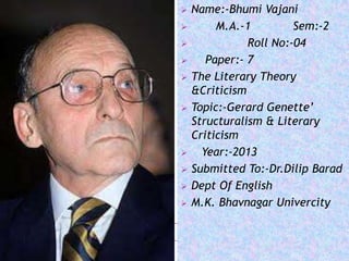    Name:-Bhumi Vajani
        M.A.-1         Sem:-2
              Roll No:-04
      Paper:- 7
   The Literary Theory
    &Criticism
   Topic:-Gerard Genette’
    Structuralism & Literary
    Criticism
     Year:-2013
   Submitted To:-Dr.Dilip Barad
   Dept Of English
   M.K. Bhavnagar Univercity
 