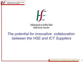 The potential for innovative collaboration
  between the HSE and ICT Suppliers




                          Potential for collaborative initiatives   1
 