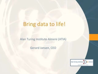 Bring data to life!

Alan Turing Institute Almere (ATIA)

       Gerard Jansen, CEO
 