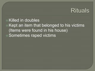  Killedin doubles
 Kept an item that belonged to his victims
  (Items were found in his house)
 Sometimes raped victims
 