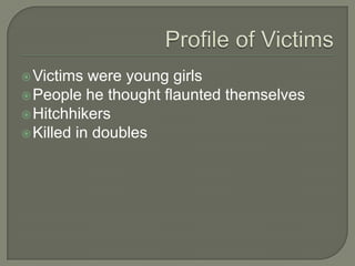  Victims  were young girls
 People he thought flaunted themselves
 Hitchhikers
 Killed in doubles
 