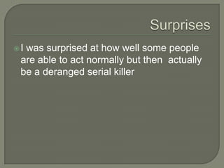 Iwas surprised at how well some people
 are able to act normally but then actually
 be a deranged serial killer
 