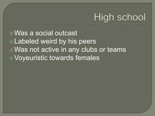  Was a social outcast
 Labeled weird by his peers
 Was not active in any clubs or teams
 Voyeuristic towards females
 