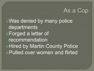 Was  denied by many police
 departments
Forged a letter of
 recommendation
Hired by Martin County Police
Pulled over women and flirted
 