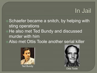  Schaefer  became a snitch, by helping with
  sting operations
 He also met Ted Bundy and discussed
  murder with him
 Also met Ottis Toole another serial killer




        Ted Bundy
                               Ottis Toole
 