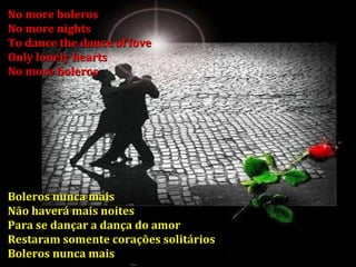 No more boleros No more nights To dance the dance of love Only lonely hearts No more boleros Boleros nunca mais Não haverá mais noites Para se dançar a dança do amor Restaram somente corações solitários Boleros nunca mais 