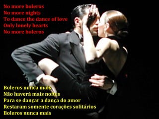 No more boleros No more nights To dance the dance of love Only lonely hearts No more boleros Boleros nunca mais Não haverá mais noites Para se dançar a dança do amor Restaram somente corações solitários Boleros nunca mais 