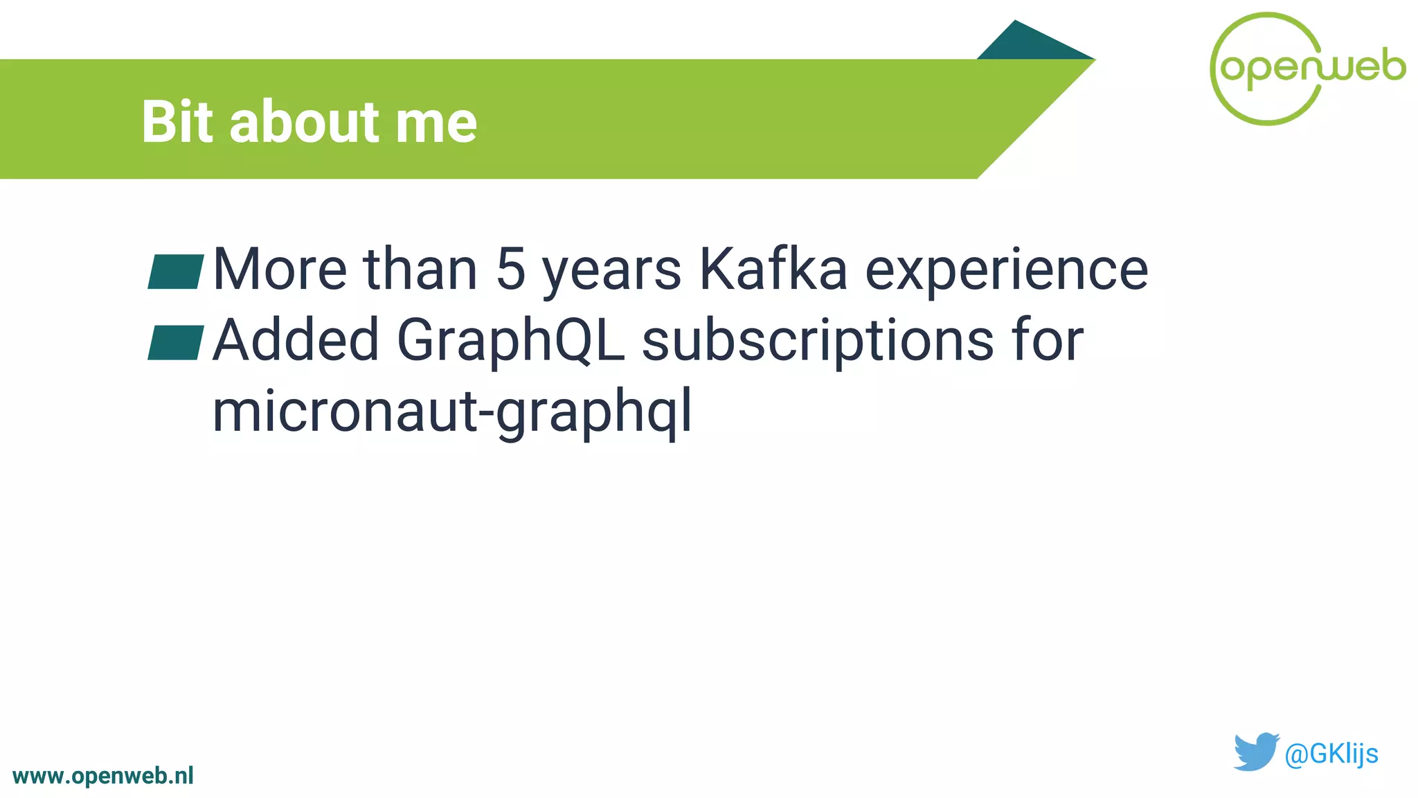 www.openweb.nl
Bit about me
▰More than 5 years Kafka experience
▰Added GraphQL subscriptions for
micronaut-graphql
@GKlijs
 