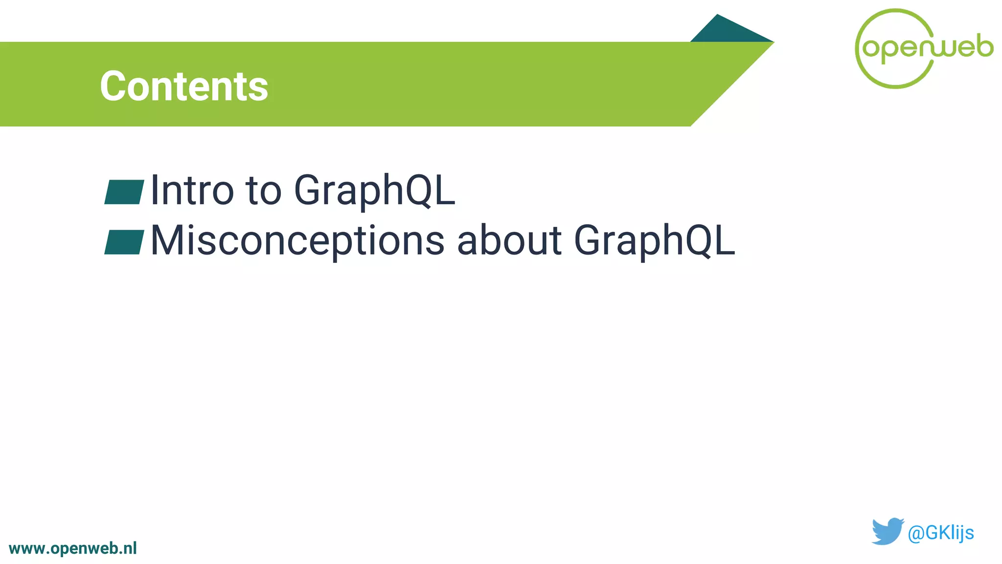 www.openweb.nl
Contents
▰Intro to GraphQL
▰Misconceptions about GraphQL
@GKlijs
 