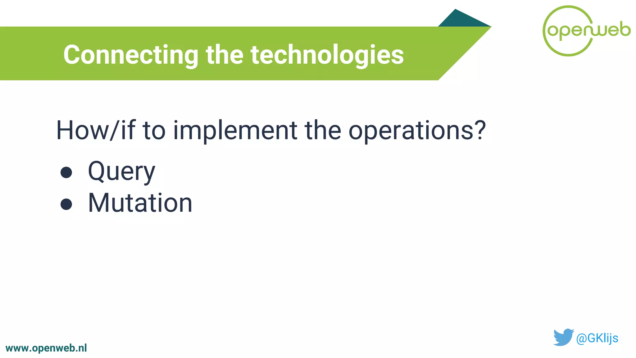 www.openweb.nl
Connecting the technologies
@GKlijs
How/if to implement the operations?
● Query
● Mutation
 