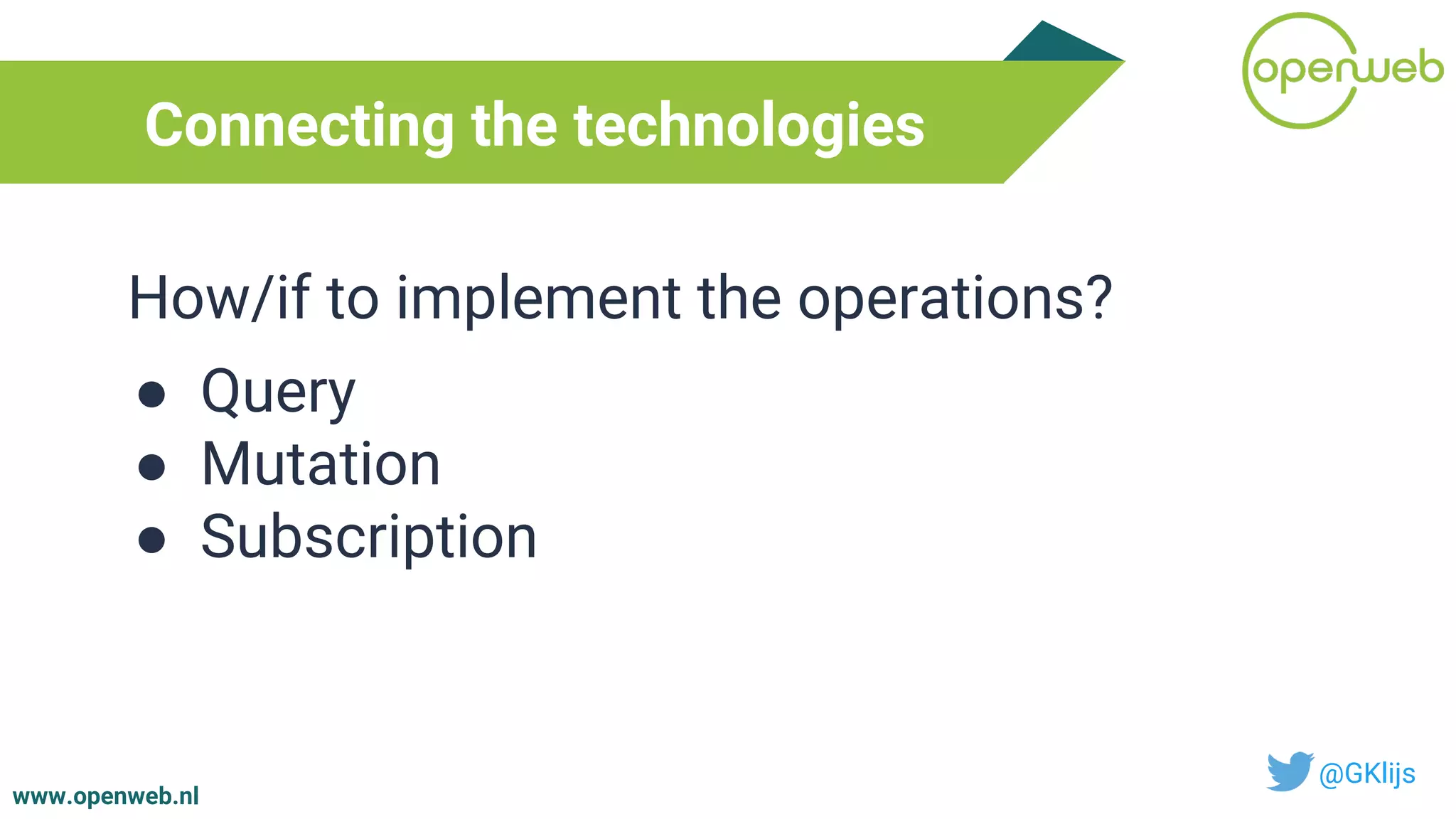 www.openweb.nl
Connecting the technologies
@GKlijs
How/if to implement the operations?
● Query
● Mutation
● Subscription
 