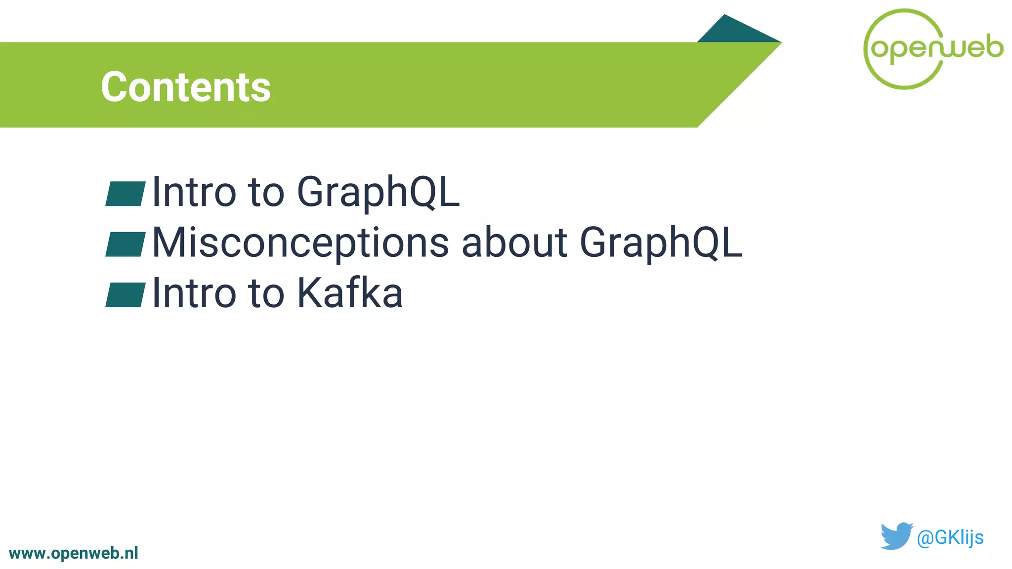 www.openweb.nl
Contents
▰Intro to GraphQL
▰Misconceptions about GraphQL
▰Intro to Kafka
@GKlijs
 