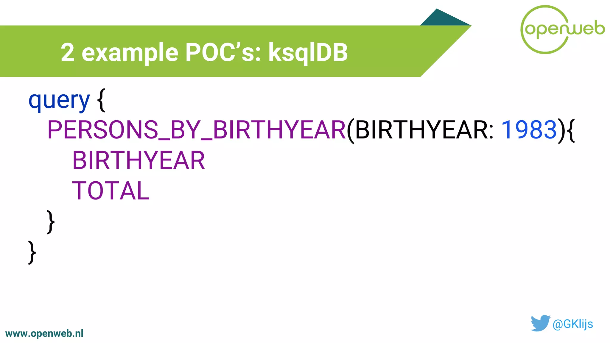 www.openweb.nl
2 example POC’s: ksqlDB
@GKlijs
query {
PERSONS_BY_BIRTHYEAR(BIRTHYEAR: 1983){
BIRTHYEAR
TOTAL
}
}
 