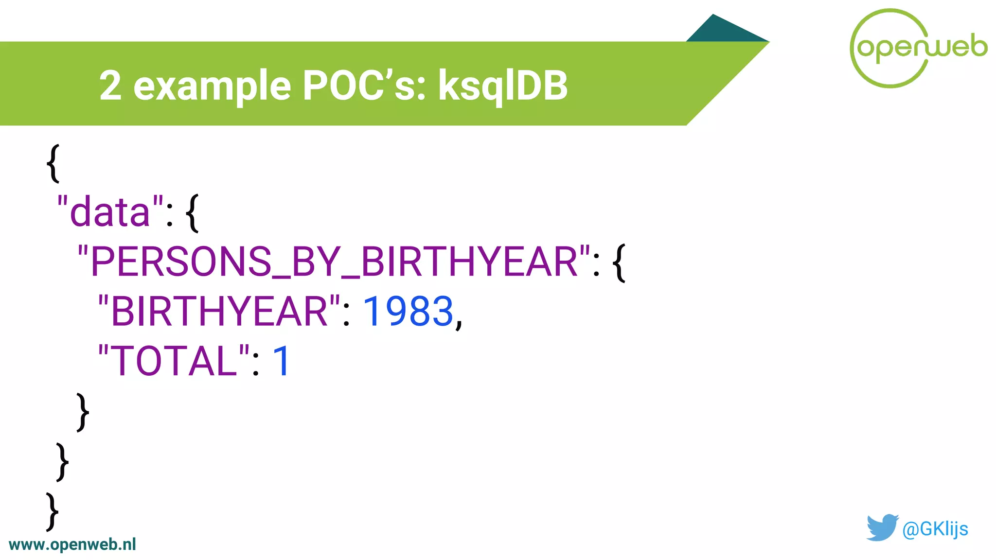 www.openweb.nl
2 example POC’s: ksqlDB
@GKlijs
{
"data": {
"PERSONS_BY_BIRTHYEAR": {
"BIRTHYEAR": 1983,
"TOTAL": 1
}
}
}
 
