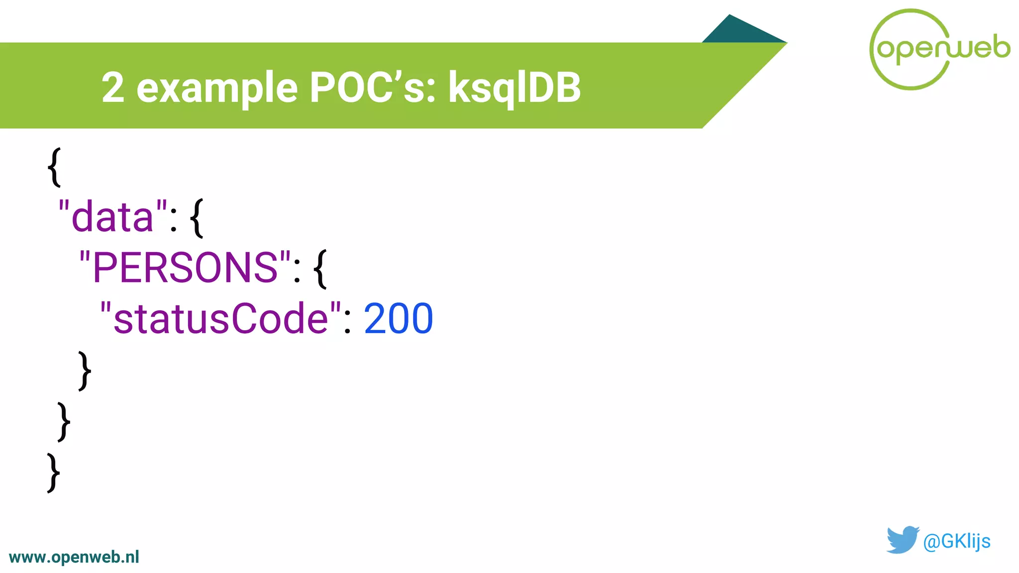 www.openweb.nl
2 example POC’s: ksqlDB
@GKlijs
{
"data": {
"PERSONS": {
"statusCode": 200
}
}
}
 