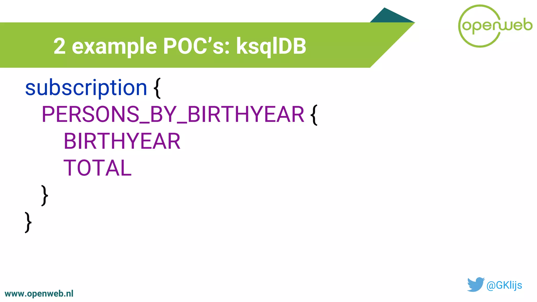 www.openweb.nl
2 example POC’s: ksqlDB
@GKlijs
subscription {
PERSONS_BY_BIRTHYEAR {
BIRTHYEAR
TOTAL
}
}
 