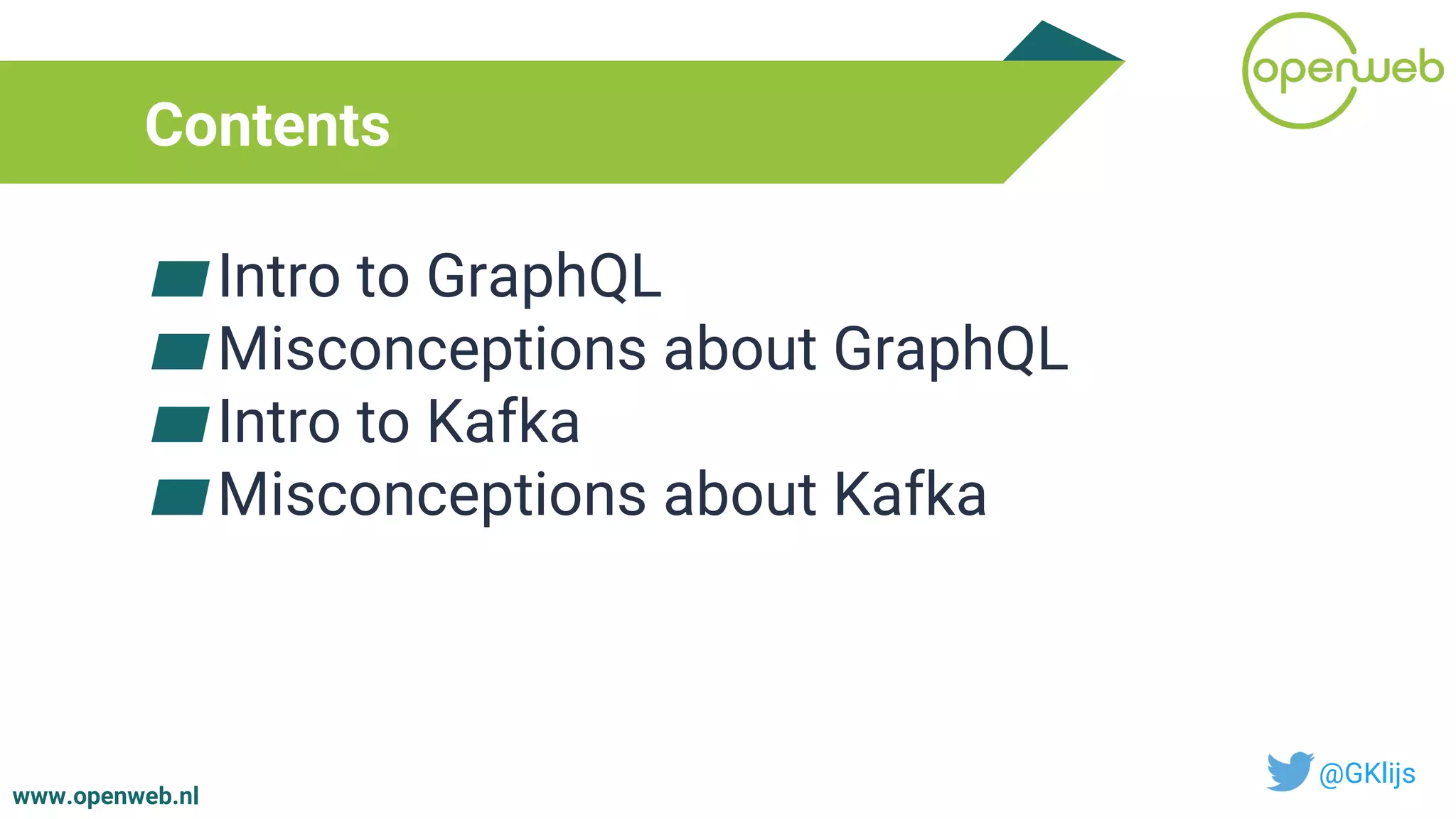 www.openweb.nl
Contents
▰Intro to GraphQL
▰Misconceptions about GraphQL
▰Intro to Kafka
▰Misconceptions about Kafka
@GKlijs
 