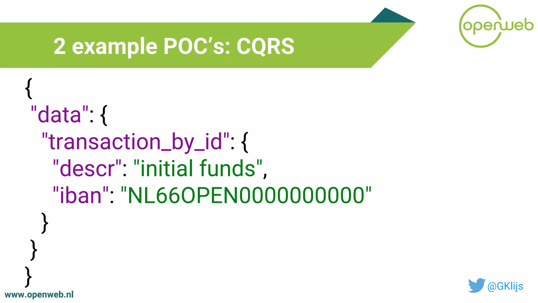 www.openweb.nl
2 example POC’s: CQRS
@GKlijs
{
"data": {
"transaction_by_id": {
"descr": "initial funds",
"iban": "NL66OPEN0000000000"
}
}
}
 
