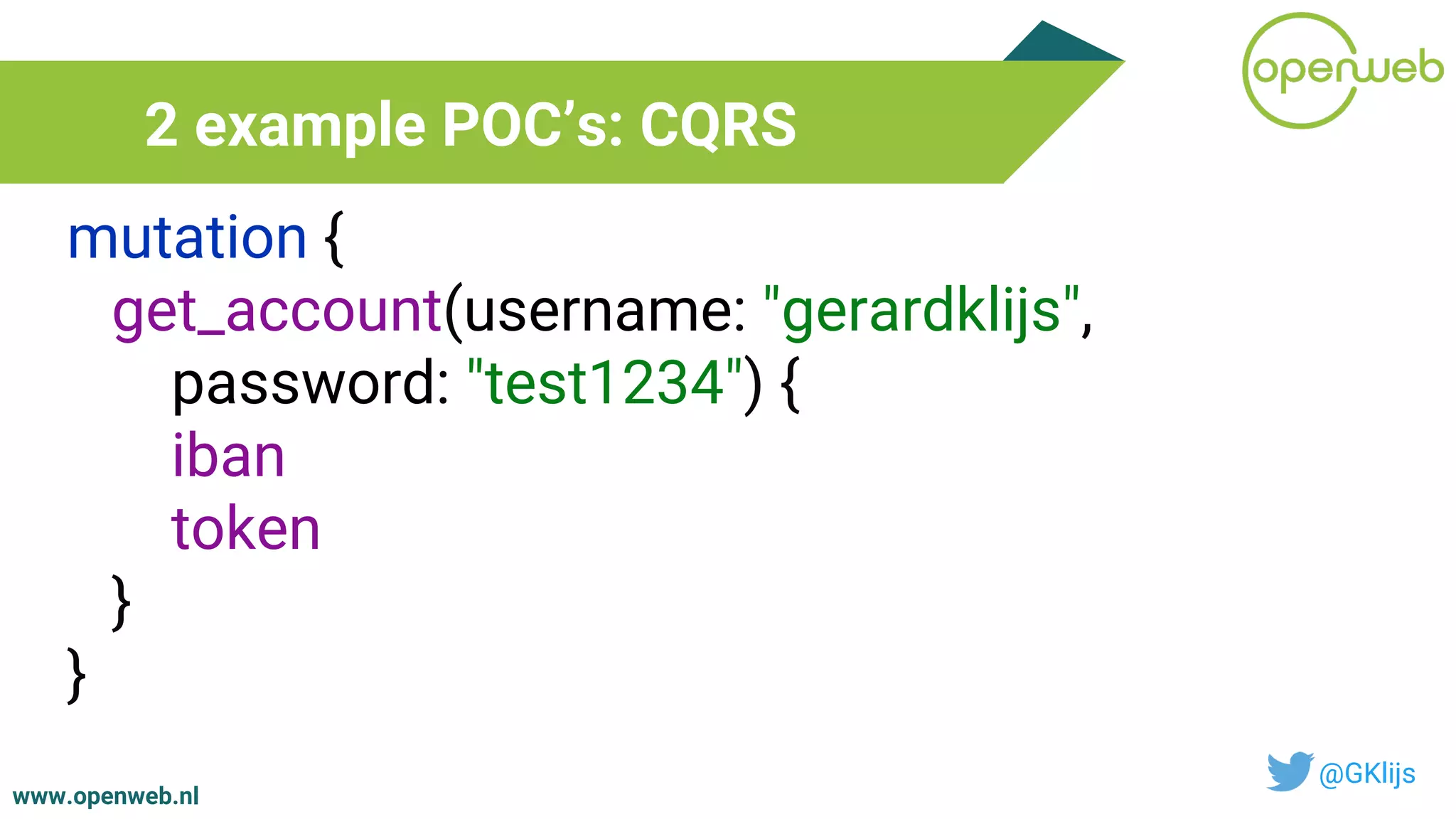 www.openweb.nl
2 example POC’s: CQRS
@GKlijs
mutation {
get_account(username: "gerardklijs",
password: "test1234") {
iban
token
}
}
 