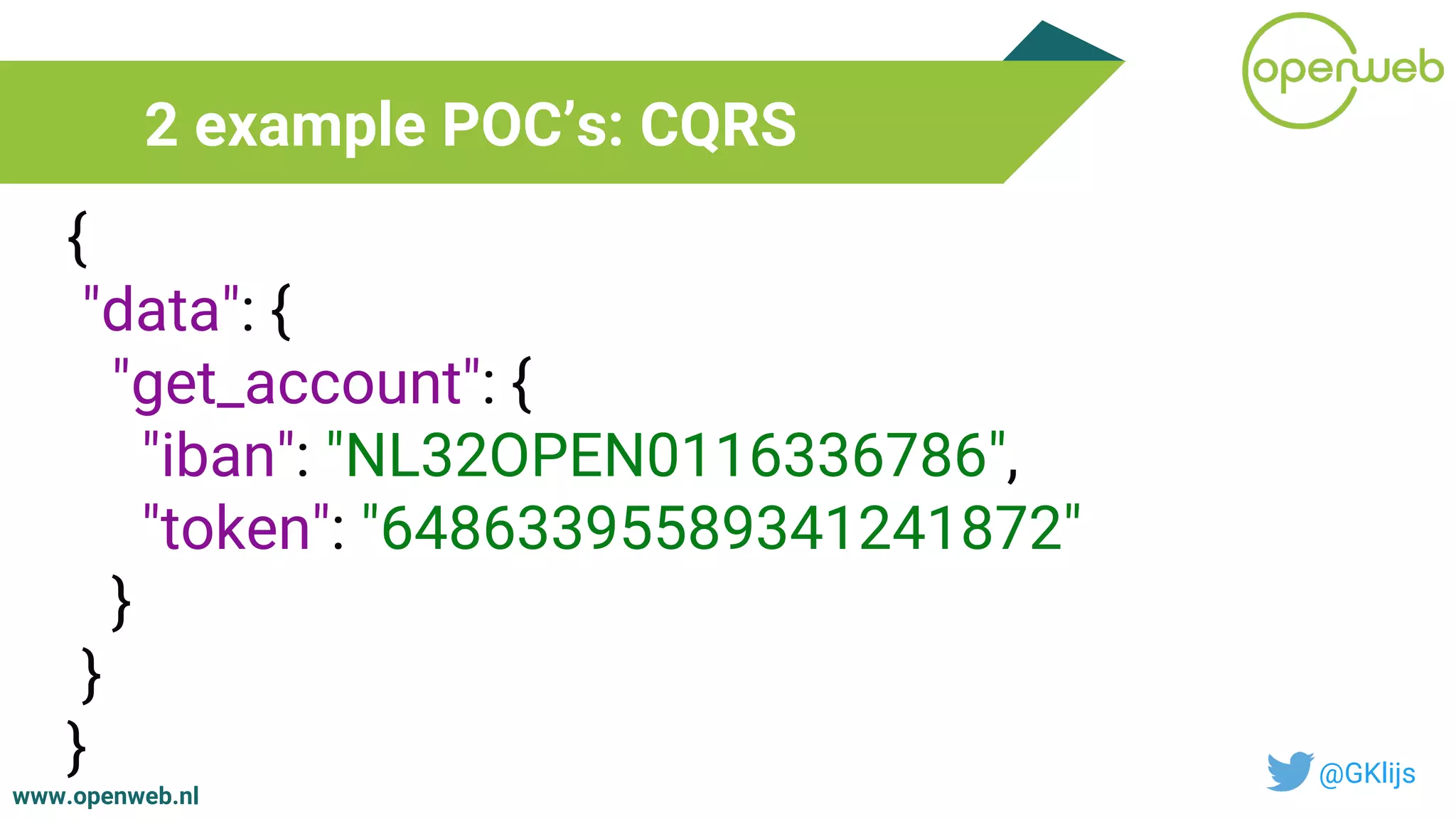 www.openweb.nl
2 example POC’s: CQRS
@GKlijs
{
"data": {
"get_account": {
"iban": "NL32OPEN0116336786",
"token": "64863395589341241872"
}
}
}
 
