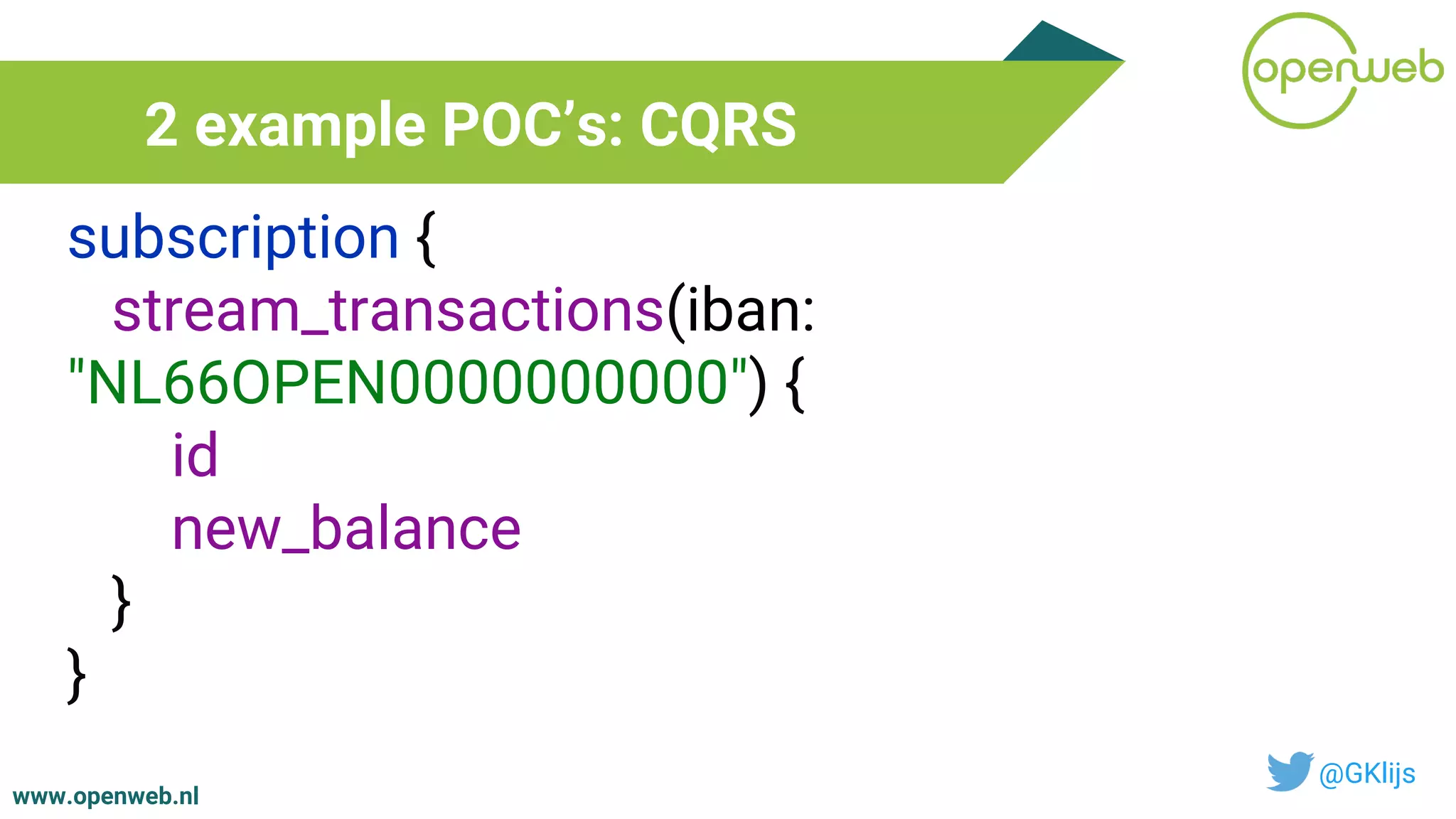 www.openweb.nl
2 example POC’s: CQRS
@GKlijs
subscription {
stream_transactions(iban:
"NL66OPEN0000000000") {
id
new_balance
}
}
 