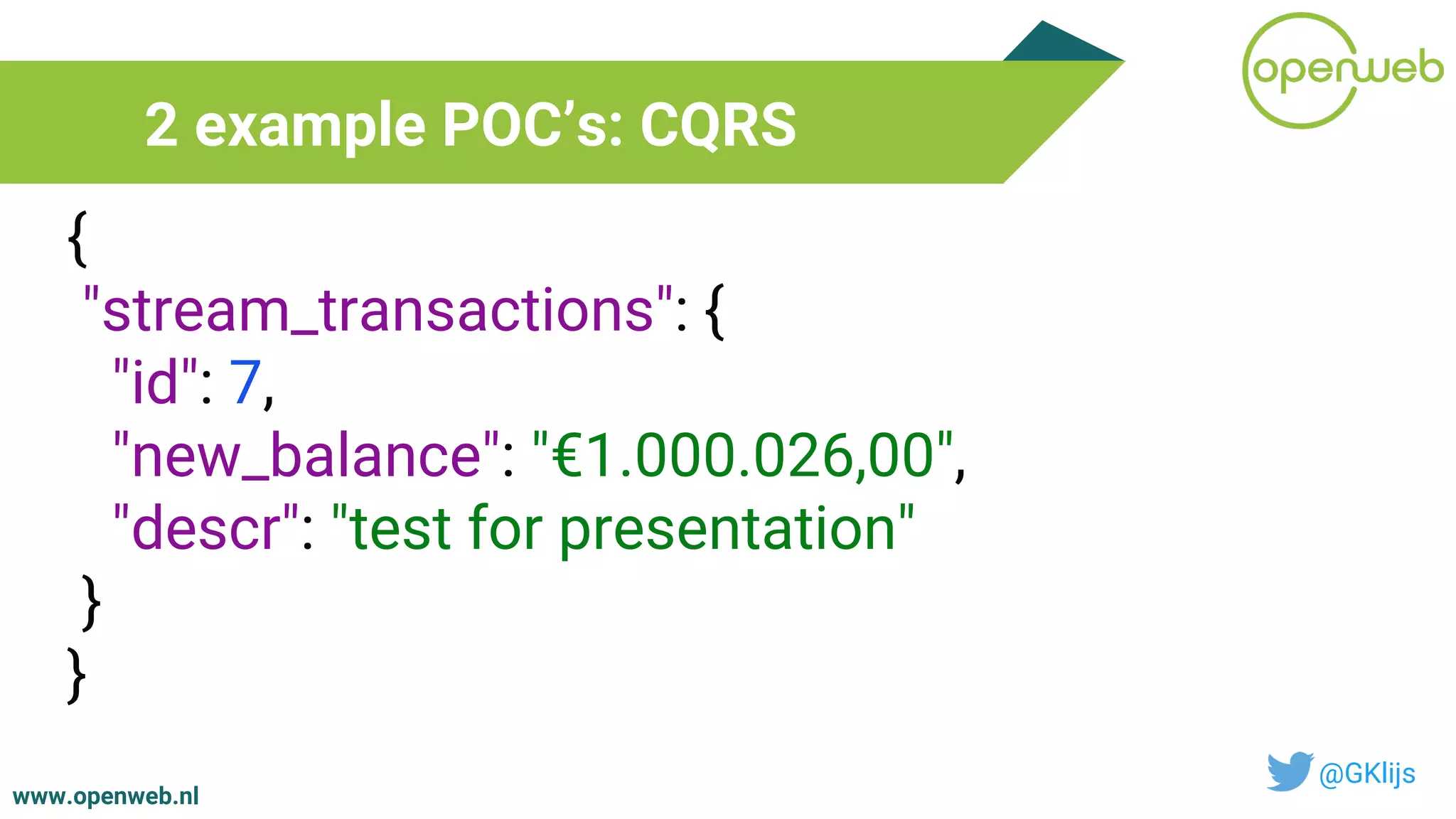 www.openweb.nl
2 example POC’s: CQRS
@GKlijs
{
"stream_transactions": {
"id": 7,
"new_balance": "€1.000.026,00",
"descr": "test for presentation"
}
}
 