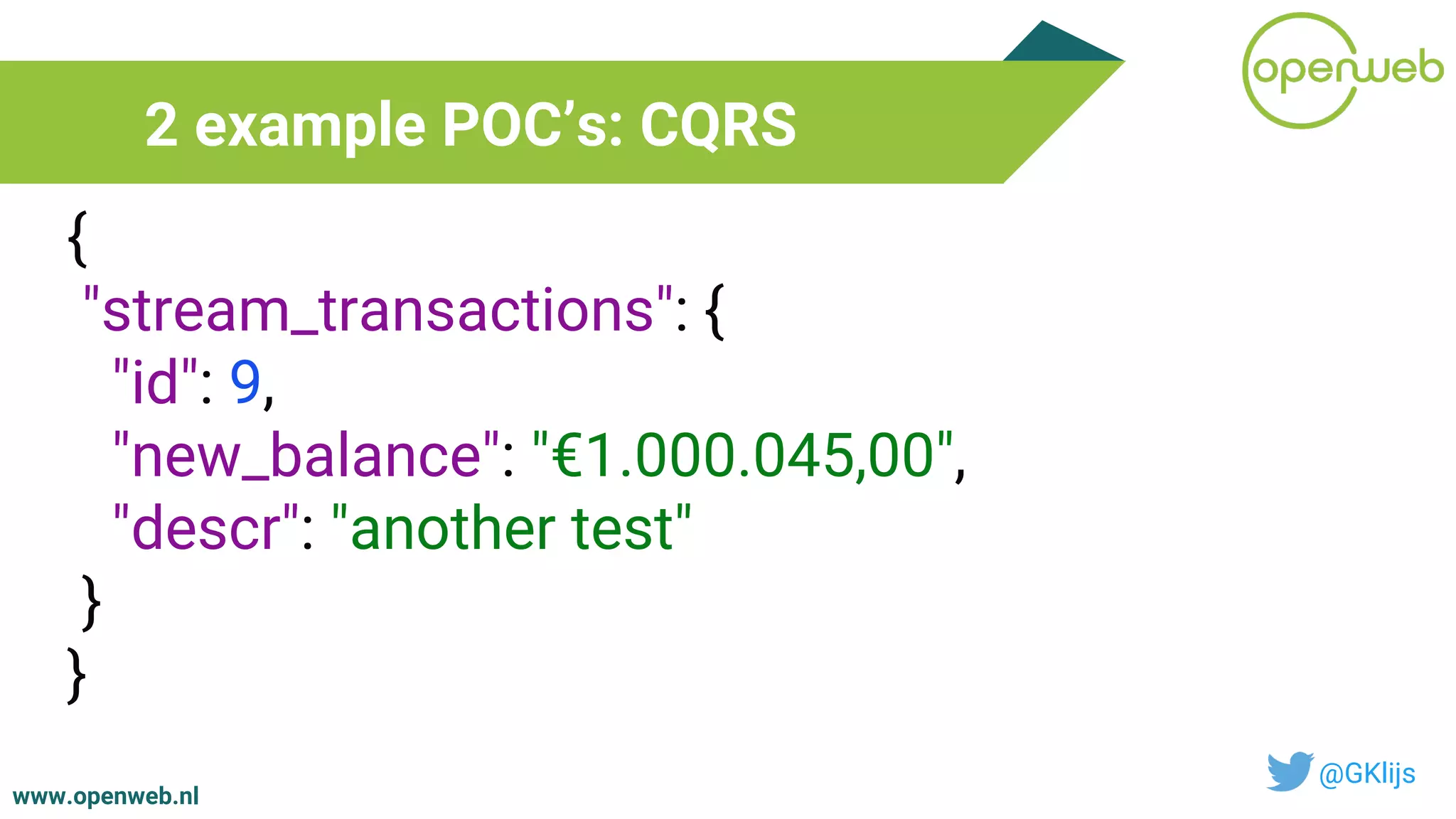 www.openweb.nl
2 example POC’s: CQRS
@GKlijs
{
"stream_transactions": {
"id": 9,
"new_balance": "€1.000.045,00",
"descr": "another test"
}
}
 
