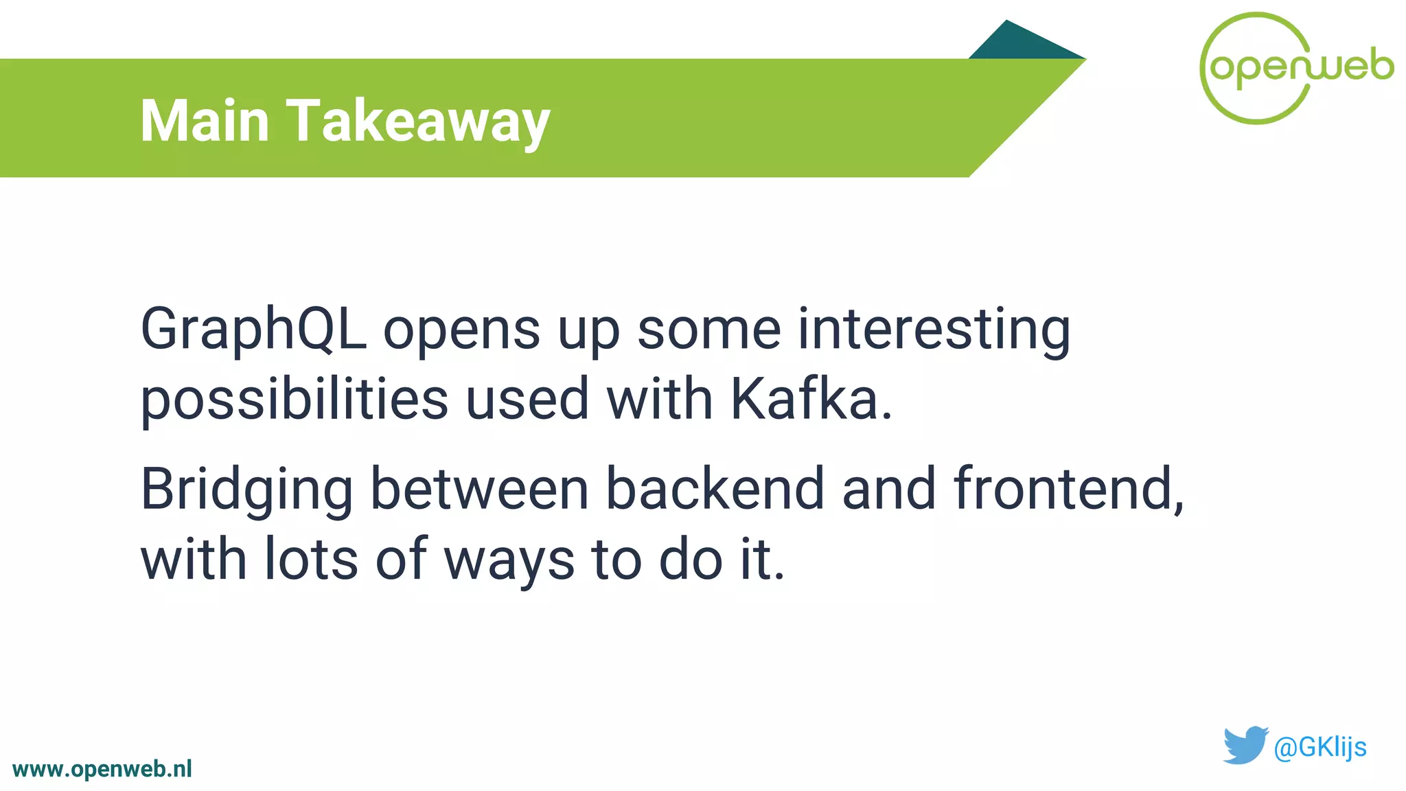 www.openweb.nl
Main Takeaway
@GKlijs
GraphQL opens up some interesting
possibilities used with Kafka.
Bridging between backend and frontend,
with lots of ways to do it.
 