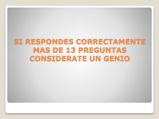 SI RESPONDES CORRECTAMENTE
MAS DE 13 PREGUNTAS
CONSIDERATE UN GENIO
 
