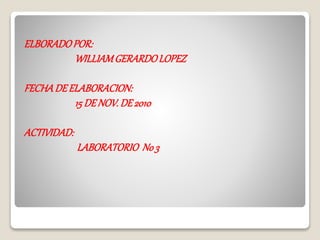 ELBORADOPOR:
WILLIAMGERARDOLOPEZ
FECHADEELABORACION:
15DENOV.DE2010
ACTIVIDAD:
LABORATORIO No3
 