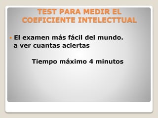 TEST PARA MEDIR EL
COEFICIENTE INTELECTTUAL
 El examen más fácil del mundo.
a ver cuantas aciertas
Tiempo máximo 4 minutos
 