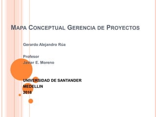 MAPA CONCEPTUAL GERENCIA DE PROYECTOS
Gerardo Alejandro Rúa
Profesor
Javier E. Moreno
UNIVERSIDAD DE SANTANDER
MEDELLIN
2016
 