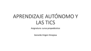 APRENDIZAJE AUTÓNOMO Y
LAS TICS
Asignatura: curso propedéutico
Gerardo Virgen Hinojosa
 