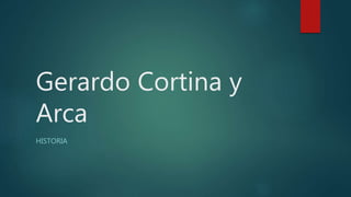 Gerardo Cortina y
Arca
HISTORIA
 